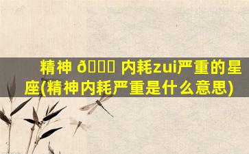 精神 🐎 内耗zui
严重的星座(精神内耗严重是什么意思)